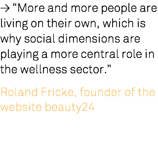 ≥ “More and more people are living on their own, which is why social dimensions are playing a more central role in the wellness sector.” Roland Fricke, founder of the website beauty24 