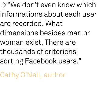 ≥ “We don’t even know which informations about each user are recorded. What dimensions besides man or woman exist. There are thousands of criterions sorting Facebook users.” Cathy O’Neil, author