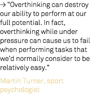 ≥ “Overthinking can destroy our ability to perform at our full potential. In fact, overthinking while under pressure can cause us to fail when performing tasks that we’d normally consider to be relatively easy.” Martin Turner, sport psychologist 